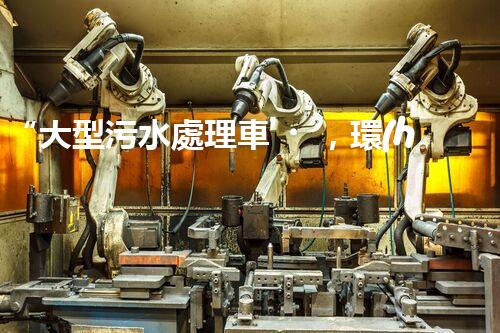 “大型污水處理車，環(huán)保先鋒，守護(hù)碧水藍(lán)天！”